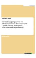 Entwicklungsperspektiven von Arbeitsprozessen in Produktion und Logistik vor dem Hintergrund fortschreitender Digitalisierung: (German)