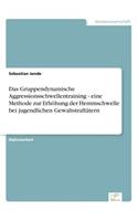 Gruppendynamische Aggressionsschwellentraining - eine Methode zurErhöhung der Hemmschwelle bei jugendlichen Gewaltstraftätern