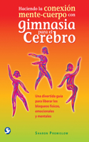 Haciendo La Conexión Mente-Cuerpo Con Gimnasia Para El Cerebro: Una Divertida Guía Para Liberar Los Bloqueos Físicos, Emocionales Y Mentales