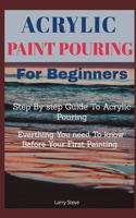 Acrylic Paint Pouring For Beginners: Step By Step Guide To Acrylic Pouring: Everthing You Need To know Before Your First Painting