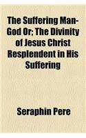 The Suffering Man-God Or; The Divinity of Jesus Christ Resplendent in His Suffering