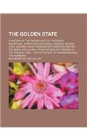 The Golden State; A History of the Region West of the Rocky Mountains Embracing California, Oregon, Nevada, Utah, Arizona, Idaho, Washington Territory
