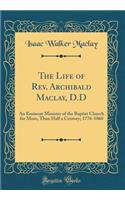 The Life of Rev. Archibald Maclay, D.D: An Eminent Minister of the Baptist Church for More, Than Half a Century; 1776-1860 (Classic Reprint)
