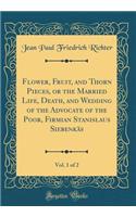 Flower, Fruit, and Thorn Pieces, or the Married Life, Death, and Wedding of the Advocate of the Poor, Firmian Stanislaus Siebenkï¿½s, Vol. 1 of 2 (Classic Reprint)