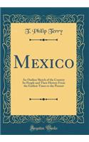 Mexico: An Outline Sketch of the Country Its People and Their History from the Earliest Times to the Present (Classic Reprint)