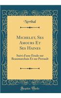 Michelet, Ses Amours Et Ses Haines: Suivi d'Une ï¿½tude Sur Beaumarchais Et Sur Perrault (Classic Reprint)