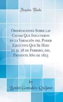 Observaciones Sobre Las Causas Que Influyeron En La VariaciÃ³n del Poder Ejecutivo Que Se Hizo En El 28 de Febrero, del Presente AÃ±o de 1823 (Classic Reprint)