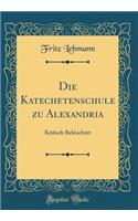 Die Katechetenschule Zu Alexandria: Kritisch Beleuchtet (Classic Reprint)