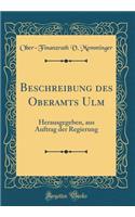 Beschreibung des Oberamts Ulm: Herausgegeben, aus Auftrag der Regierung (Classic Reprint)