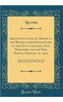 1900; Seventh Annual Report of the Receipts and Expenditures of the City of Laconia, New Hampshire, for the Year Ending February 15, 1900: Together with Other Annual Reports and Papers Relating to the Affairs of the City (Classic Reprint): Together with Other Annual Reports and Papers Relating to the Affairs of the City (Classic Reprint)