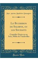 Le Bucheron de Salerne, ou les Souhaits: Comédie-Féerie en un Acte, Mêlée de Vaudevilles (Classic Reprint)
