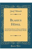 Blasius Höfel: Geschichte Seines Lebens und Seiner Kunst und Verzeichnis Seiner Werke (Classic Reprint)