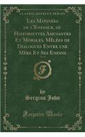 Les MatinÃ©es de l'Enfance, Ou Historiettes Amusantes Et Morales, MÃ¨lÃ©es de Dialogues Entre Une MÃ¨re Et Ses Enfans, Vol. 4 (Classic Reprint)