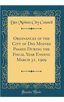 Ordinances of the City of Des Moines Passed During the Fiscal Year Ending March 31, 1909 (Classic Reprint)