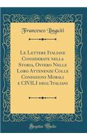 Le Lettere Italiane Considerate Nella Storia, Ovvero Nelle Loro Attenenze Colle Condizioni Morali E Civili Degl'italiani (Classic Reprint)