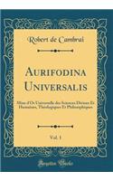 Aurifodina Universalis, Vol. 1: Mine D'Or Universelle Des Sciences Divines Et Humaines, Thï¿½ologiques Et Philosophiques (Classic Reprint): Mine D'Or Universelle Des Sciences Divines Et Humaines, Thï¿½ologiques Et Philosophiques (Classic Reprint)