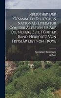 Bibliothek der gesammten deutschen National- Literatur con der ältesten bis auf die neuere Zeit, Fünfter Band, Herbort's von Fritslâr Liet von Troye