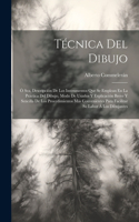 Técnica Del Dibujo; Ó Sea, Descripción De Los Instrumentos Que Se Emplean En La Práctica Del Dibujo, Modo De Usarlos Y Explicación Breve Y Sencilla De Los Procedimientos Más Convenientes Para Facilitar Su Labor Á Los Dibujantes