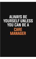 Always Be Yourself Unless You Can Be A Care Manager