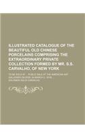Illustrated Catalogue of the Beautiful Old Chinese Porcelains Comprising the Extraordinary Private Collection Formed by Mr. S.S. Carvalho, of New York; To Be Sold at Public Sale at the American Art Galleries on [Feb. 24-March 2, 1914]