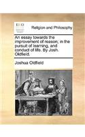 An Essay Towards the Improvement of Reason; In the Pursuit of Learning, and Conduct of Life. by Josh. Oldfield.
