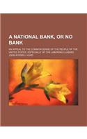 A National Bank, or No Bank; An Appeal to the Common Sense of the People of the United States, Especially of the Laboring Classes