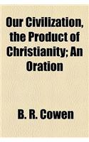 Our Civilization, the Product of Christianity; An Oration