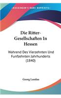Die Ritter-Gesellschaften In Hessen: Wahrend Des Vierzehnten Und Funfzehnten Jahrhunderts (1840)(German)