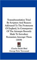 Transubstantiation Tried by Scripture and Reason: Addressed to the Protestants of England, in Consequence of the Attempts Recently Made to Introduce R(English)