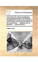 A new and full, critical, biographical, and geographical history of Scotland. Containing the history of the succession of their Kings, from Robert the Bruce, to the present time. ... Together with an appendix ... Volume the first