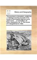 Two Journeys to Jerusalem, Containing I. a Strange and True Account of the Travels of Two English Pilgrims Some Years Since, ... to Jerusalem, Gr. Cairo, Alexandria, &C. II. the Travels of 14 Englishmen in 1669.