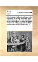 Select Trials at the Sessions-House in the Old-Bailey, for Murder, Robberies, Rapes, Sodomy, Coining, ... to Which Are Added, Genuine Accounts of the Lives, Behaviour, Confessions and Dying Speeches of the Most Eminent Convicts Volume 4 of 4