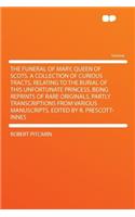 The Funeral of Mary, Queen of Scots. a Collection of Curious Tracts, Relating to the Burial of This Unfortunate Princess, Being Reprints of Rare Originals, Partly Transcriptions from Various Manuscripts. Edited by R. Prescott-Innes