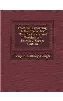 Practical Exporting: A Handbook for Manufacturers and Merchants - Primary Source Edition