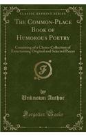 The Common-Place Book of Humorous Poetry: Consisting of a Choice Collection of Entertaining Original and Selected Pieces (Classic Reprint)