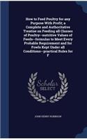 How to Feed Poultry for any Purpose With Profit; a Complete and Authoritative Treatise on Feeding all Classes of Poultry--nutritive Values of Feeds--formulas to Meet Every Probable Requirement and for Fowls Kept Under all Conditions--practical Rule