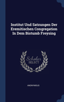 Institut Und Satzungen Der Eremitischen Congregation In Dem Bistumb Freysing