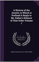 A History of the Jesuits; to Which is Prefixed A Reply to Mr. Dallas's Defence of That Order Volume 1