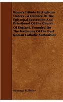 Rome's Tribute to Anglican Orders - A Defence of the Episcopal Succession and Priesthood of the Church of England, Founded on the Testimony of the Bes