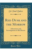 Red Dusk and the Morrow: Adventures and Investigations in Red Russia (Classic Reprint)