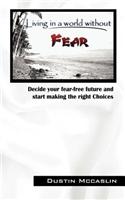 Living in a World Without Fear: Decide Your Fear Free Future and Start Making the Right Choices