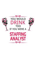 You Would Drink Too If You Were A Staffing Analyst: Cool Staffing Analyst Notebook, Staffing Analysis Journal Gift, Diary, Doodle Gift or Notebook - 6 x 9 Compact Size, 109 Blank Lined Pages