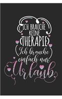 Ich brauche keine Therapie - ich brauche einfach nur Urlaub: Kalender, Wochenplaner, Tagebuch, Notizbuch, Buch 105 Seiten im Softcover. Eine Woche auf einer Doppelseite. Für alle Termine, Notizen und Aufgaben 