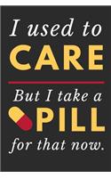 I Used To Care But I Take A Pill For That Now