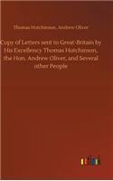 Copy of Letters sent to Great-Britain by His Excellency Thomas Hutchinson, the Hon. Andrew Oliver, and Several other People