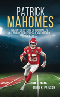 Patrick Mahomes: The Untold Story of Football's Legendary Quarterback and His Rise to Greatness