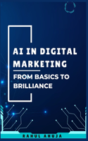 AI in Digital Marketing: From Basics to Brilliance: A Complete Guide to Understand and Harness AI for Digital Marketing