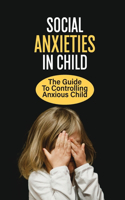 Social Anxieties In Child: The Guide To Controlling Anxious Child: Fight Anxiety