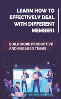 Learn How To Effectively Deal With Different Members: Build More Productive And Engaged Teams: Maximize Your Chances Of Team Success