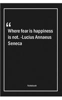 Where fear is, happiness is not. -Lucius Annaeus Seneca: Lined Gift Notebook With Unique Touch - Journal - Lined Premium 120 Pages -happiness Quotes-